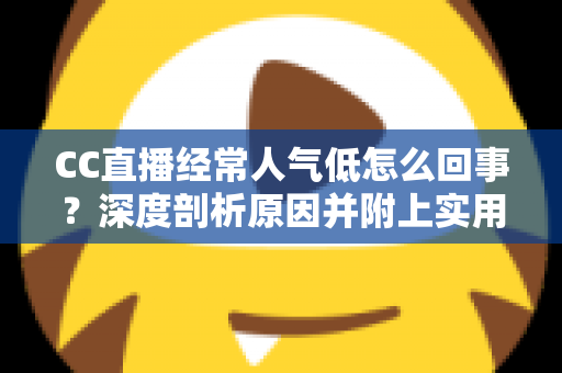 CC直播经常人气低怎么回事？深度剖析原因并附上实用涨人气攻略