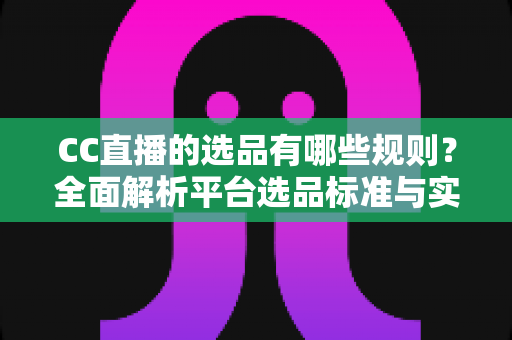 CC直播的选品有哪些规则？全面解析平台选品标准与实战策略