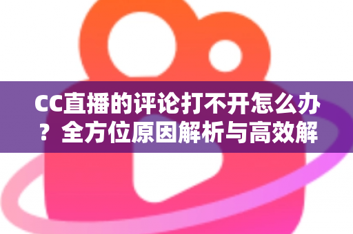 CC直播的评论打不开怎么办?全方位原因解析与高效解决攻略一学就会 CC直播的评论打不开怎么办?全方位原因解析与高效解决攻略一学就会