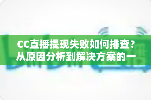 CC直播提现失败如何排查？从原因分析到解决方案的一站式实用指南