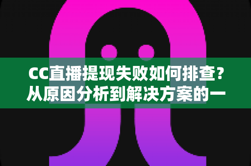 CC直播提现失败如何排查？从原因分析到解决方案的一站式实用指南