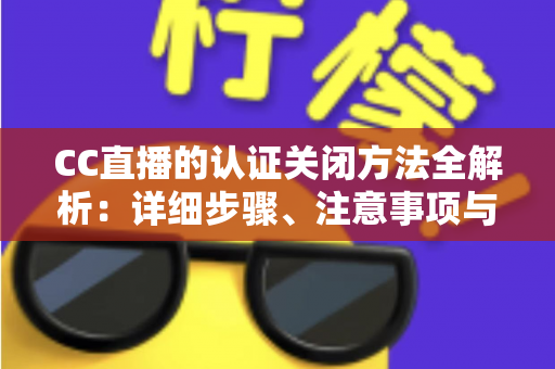 CC直播的认证关闭方法全解析：详细步骤、注意事项与常见问题一站式指南