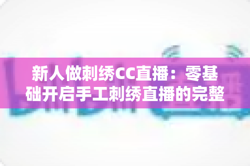 新人做刺绣CC直播：零基础开启手工刺绣直播的完整指南