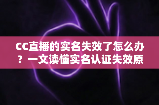 CC直播的实名失效了怎么办?一文读懂实名认证失效原因、恢复步骤与常见问题全解析 CC直播的实名失效了怎么办?一文读懂实名认证失效原因、恢复步骤与常见问题全解析