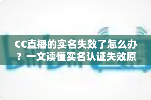 CC直播的实名失效了怎么办?一文读懂实名认证失效原因、恢复步骤与常见问题全解析 CC直播的实名失效了怎么办?一文读懂实名认证失效原因、恢复步骤与常见问题全解析