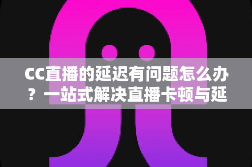 CC直播的延迟有问题怎么办?一站式解决直播卡顿与延迟的实用指南 CC直播的延迟有问题怎么办?一站式解决直播卡顿与延迟的实用指南