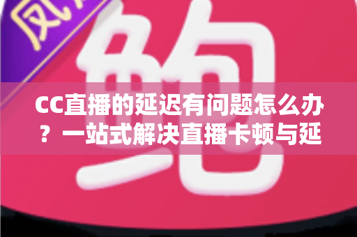 CC直播的延迟有问题怎么办?一站式解决直播卡顿与延迟的实用指南 CC直播的延迟有问题怎么办?一站式解决直播卡顿与延迟的实用指南