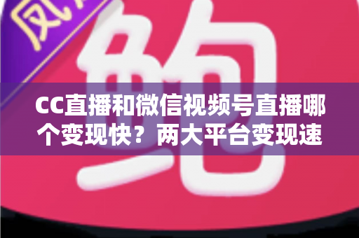 CC直播和微信视频号直播哪个变现快?两大平台变现速度深度对比与实战攻略 CC直播和微信视频号直播哪个变现快?两大平台变现速度深度对比与实战攻略
