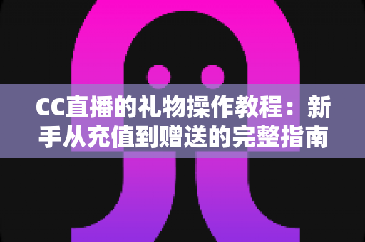 CC直播的礼物操作教程:新手从充值到赠送的完整指南,轻松玩转直播间互动 CC直播的礼物操作教程:新手从充值到赠送的完整指南,轻松玩转直播间互动