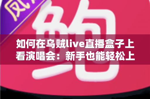 如何在乌贼live直播盒子上看演唱会：新手也能轻松上手的完整观看指南