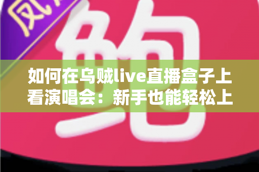 如何在乌贼live直播盒子上看演唱会：新手也能轻松上手的完整观看指南