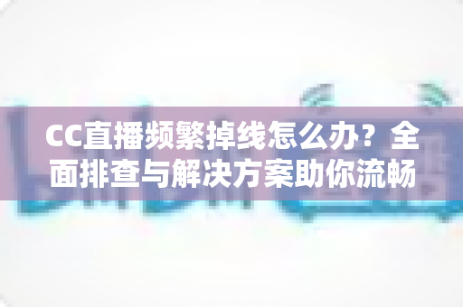 CC直播频繁掉线怎么办？全面排查与解决方案助你流畅看播不中断