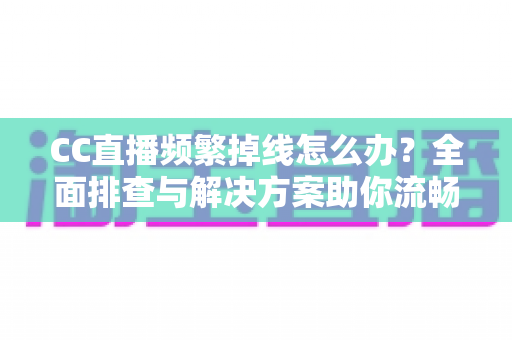 CC直播频繁掉线怎么办？全面排查与解决方案助你流畅看播不中断