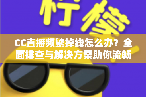 CC直播频繁掉线怎么办？全面排查与解决方案助你流畅看播不中断