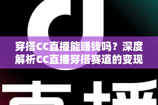 穿搭CC直播能赚钱吗？深度解析CC直播穿搭赛道的变现途径与新手赚钱实战指南
