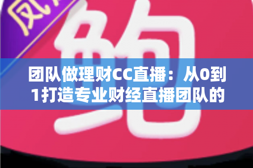 团队做理财CC直播：从0到1打造专业财经直播团队的完整实战指南
