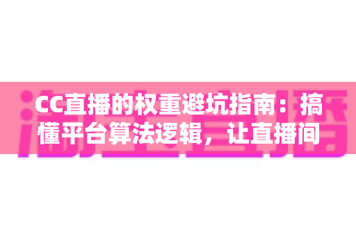 CC直播的权重避坑指南：搞懂平台算法逻辑，让直播间流量稳步上涨