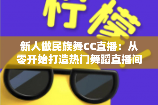 新人做民族舞CC直播：从零开始打造热门舞蹈直播间的完整指南