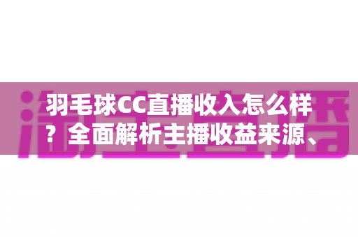 羽毛球CC直播收入怎么样？全面解析主播收益来源、真实水平与提升技巧