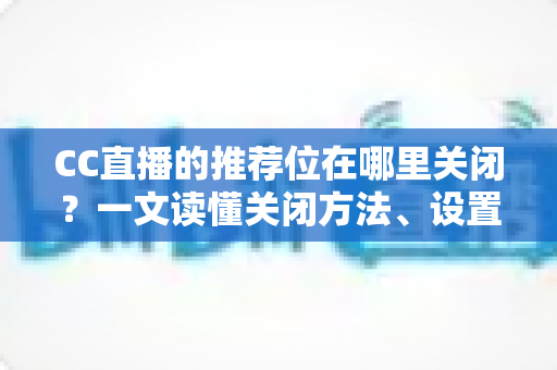 CC直播的推荐位在哪里关闭?一文读懂关闭方法、设置技巧与常见问题 CC直播的推荐位在哪里关闭?一文读懂关闭方法、设置技巧与常见问题