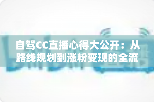 自驾CC直播心得大公开:从路线规划到涨粉变现的全流程实战指南 自驾CC直播心得大公开:从路线规划到涨粉变现的全流程实战指南