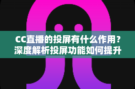 CC直播的投屏有什么作用?深度解析投屏功能如何提升你的观看体验 CC直播的投屏有什么作用?深度解析投屏功能如何提升你的观看体验
