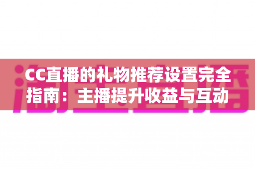 CC直播的礼物推荐设置完全指南:主播提升收益与互动的实用攻略 CC直播的礼物推荐设置完全指南:主播提升收益与互动的实用攻略