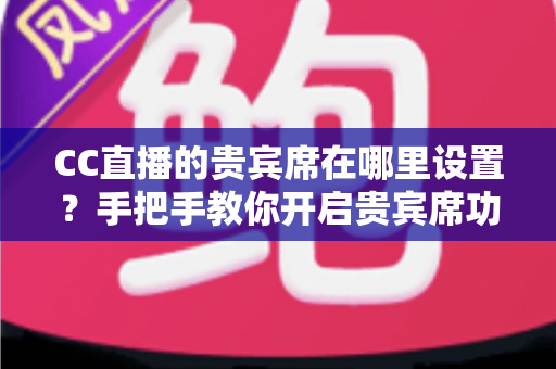 CC直播的贵宾席在哪里设置?手把手教你开启贵宾席功能并提升直播间人气 CC直播的贵宾席在哪里设置?手把手教你开启贵宾席功能并提升直播间人气