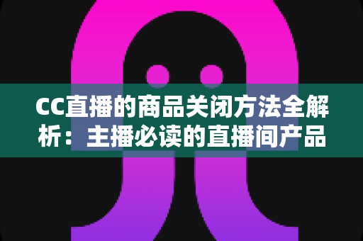 CC直播的商品关闭方法全解析:主播必读的直播间产品下架与橱窗管理实操指南 CC直播的商品关闭方法全解析:主播必读的直播间产品下架与橱窗管理实操指南