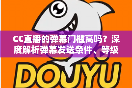CC直播的弹幕门槛高吗?深度解析弹幕发送条件、等级要求与新手互动全指南 CC直播的弹幕门槛高吗?深度解析弹幕发送条件、等级要求与新手互动全指南