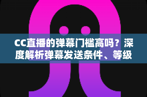 CC直播的弹幕门槛高吗?深度解析弹幕发送条件、等级要求与新手互动全指南 CC直播的弹幕门槛高吗?深度解析弹幕发送条件、等级要求与新手互动全指南