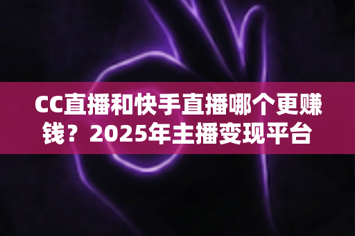 CC直播和快手直播哪个更赚钱?2025年主播变现平台全面深度对比与选择指南 CC直播和快手直播哪个更赚钱?2025年主播变现平台全面深度对比与选择指南