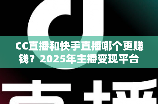 CC直播和快手直播哪个更赚钱?2025年主播变现平台全面深度对比与选择指南 CC直播和快手直播哪个更赚钱?2025年主播变现平台全面深度对比与选择指南