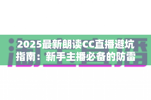 2025最新朗读CC直播避坑指南：新手主播必备的防雷手册与涨粉变现全攻略