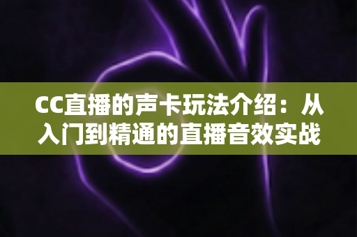 CC直播的声卡玩法介绍：从入门到精通的直播音效实战指南