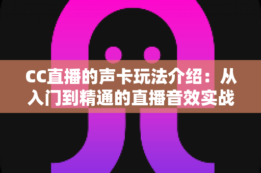 CC直播的声卡玩法介绍：从入门到精通的直播音效实战指南