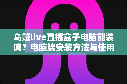 乌贼live直播盒子电脑能装吗？电脑端安装方法与使用全攻略