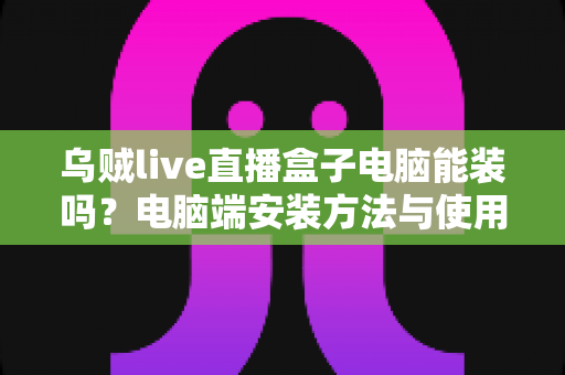 乌贼live直播盒子电脑能装吗？电脑端安装方法与使用全攻略