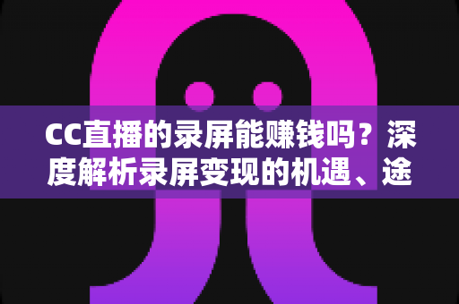 CC直播的录屏能赚钱吗？深度解析录屏变现的机遇、途径与避坑指南