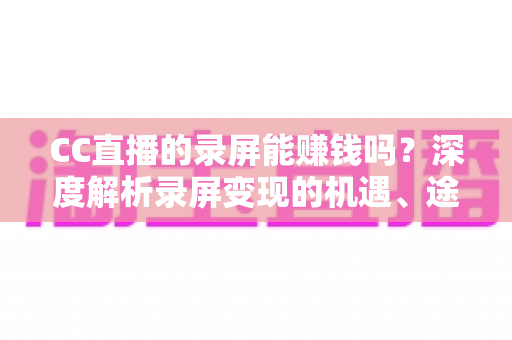 CC直播的录屏能赚钱吗？深度解析录屏变现的机遇、途径与避坑指南