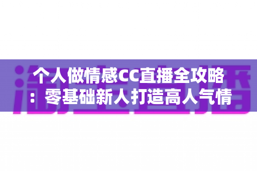 个人做情感CC直播全攻略：零基础新人打造高人气情感直播间的实战指南