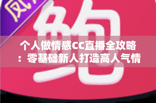 个人做情感CC直播全攻略：零基础新人打造高人气情感直播间的实战指南
