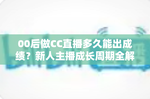 00后做CC直播多久能出成绩?新人主播成长周期全解析与快速起号实用指南 00后做CC直播多久能出成绩?新人主播成长周期全解析与快速起号实用指南
