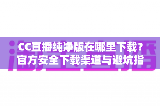 CC直播纯净版在哪里下载?官方安全下载渠道与避坑指南全解析 CC直播纯净版在哪里下载?官方安全下载渠道与避坑指南全解析