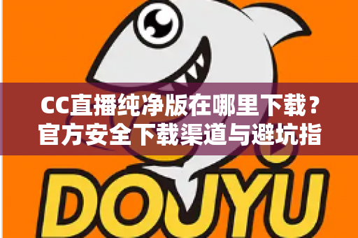CC直播纯净版在哪里下载?官方安全下载渠道与避坑指南全解析 CC直播纯净版在哪里下载?官方安全下载渠道与避坑指南全解析