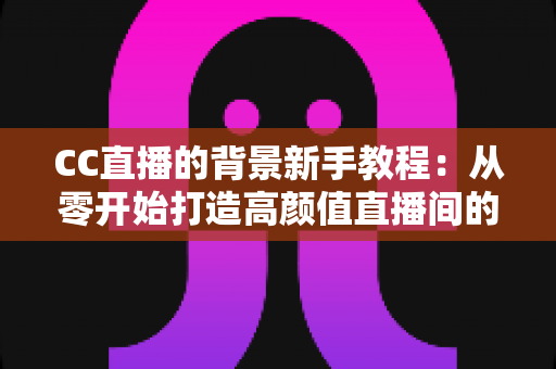 CC直播的背景新手教程：从零开始打造高颜值直播间的完整指南