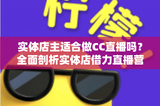实体店主适合做CC直播吗?全面剖析实体店借力直播营销的可行性、优势与实操指南 实体店主适合做CC直播吗?全面剖析实体店借力直播营销的可行性、优势与实操指南
