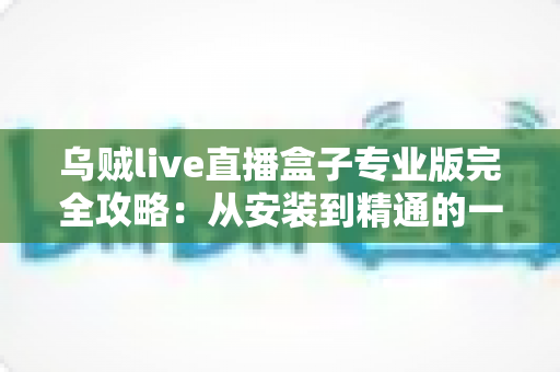 乌贼live直播盒子专业版完全攻略:从安装到精通的一站式使用指南 乌贼live直播盒子专业版完全攻略:从安装到精通的一站式使用指南