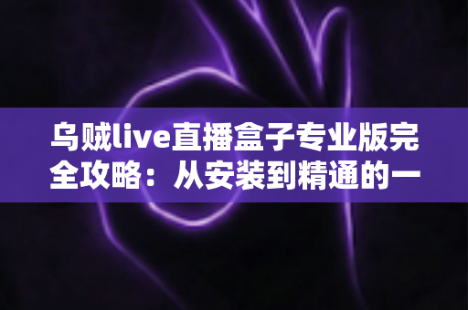 乌贼live直播盒子专业版完全攻略:从安装到精通的一站式使用指南 乌贼live直播盒子专业版完全攻略:从安装到精通的一站式使用指南