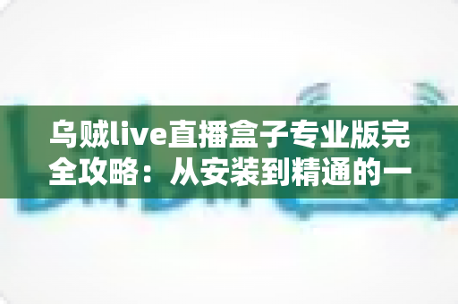 乌贼live直播盒子专业版完全攻略:从安装到精通的一站式使用指南 乌贼live直播盒子专业版完全攻略:从安装到精通的一站式使用指南